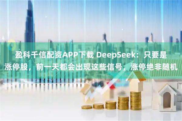 盈科千信配资APP下载 DeepSeek：只要是涨停股，前一天都会出现这些信号，涨停绝非随机