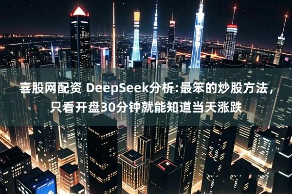 喜股网配资 DeepSeek分析:最笨的炒股方法，只看开盘30分钟就能知道当天涨跌