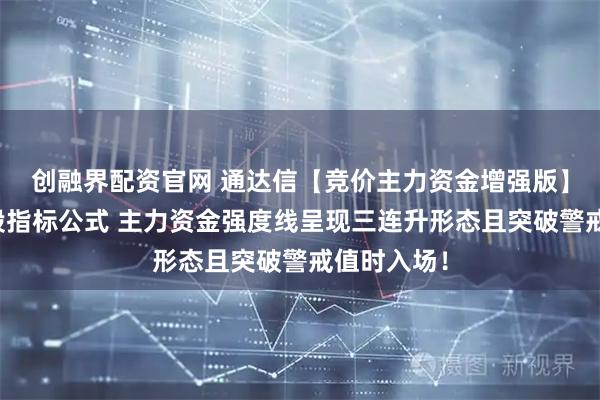 创融界配资官网 通达信【竞价主力资金增强版】副图与选股指标公式 主力资金强度线呈现三连升形态且突破警戒值时入场！