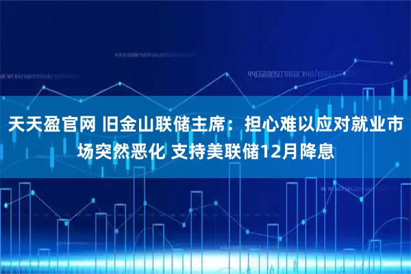 天天盈官网 旧金山联储主席：担心难以应对就业市场突然恶化 支持美联储12月降息