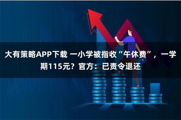 大有策略APP下载 一小学被指收“午休费”，一学期115元？官方：已责令退还