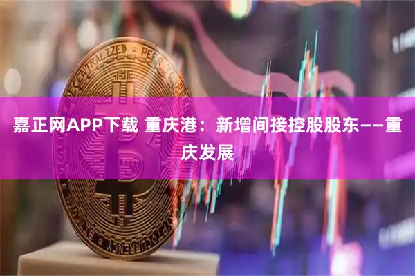 嘉正网APP下载 重庆港：新增间接控股股东——重庆发展
