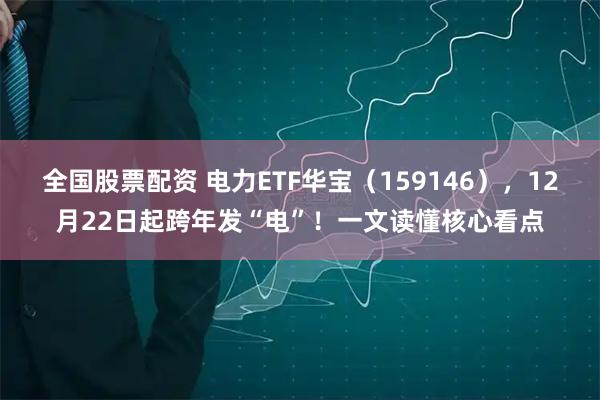 全国股票配资 电力ETF华宝（159146），12月22日起跨年发“电”！一文读懂核心看点