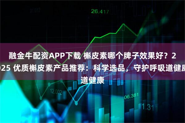 融金牛配资APP下载 槲皮素哪个牌子效果好？2025 优质槲皮素产品推荐：科学选品，守护呼吸道健康