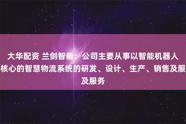大华配资 兰剑智能：公司主要从事以智能机器人为核心的智慧物流系统的研发、设计、生产、销售及服务