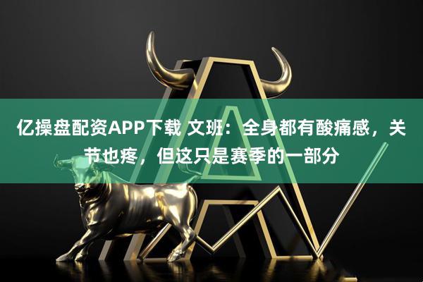 亿操盘配资APP下载 文班：全身都有酸痛感，关节也疼，但这只是赛季的一部分