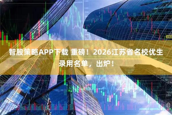 智股策略APP下载 重磅！2026江苏省名校优生录用名单，出炉！