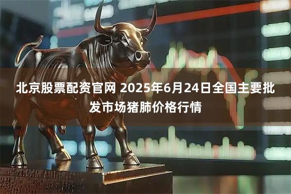 北京股票配资官网 2025年6月24日全国主要批发市场猪肺价格行情