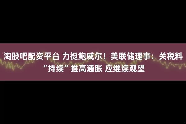 淘股吧配资平台 力挺鲍威尔！美联储理事：关税料“持续”推高通胀 应继续观望