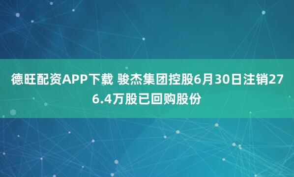 德旺配资APP下载 骏杰集团控股6月30日注销276.4万股已回购股份