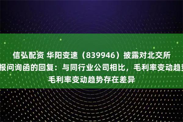 信弘配资 华阳变速（839946）披露对北交所2024年年报问询函的回复：与同行业公司相比，毛利率变动趋势存在差异