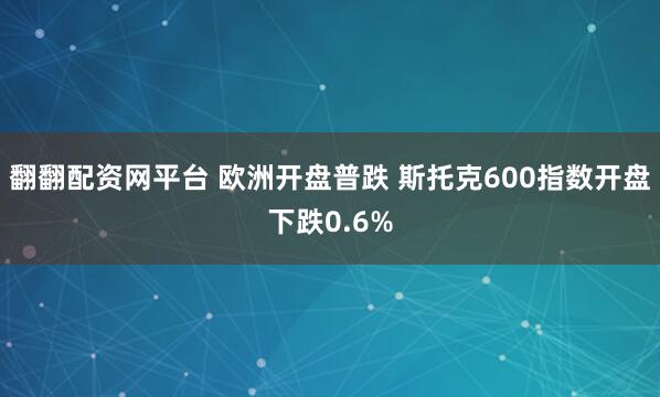 翻翻配资网平台 欧洲开盘普跌 斯托克600指数开盘下跌0.6%