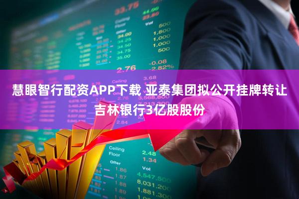 慧眼智行配资APP下载 亚泰集团拟公开挂牌转让吉林银行3亿股股份