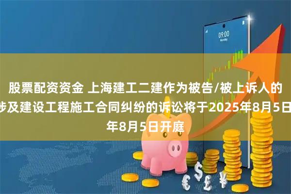 股票配资资金 上海建工二建作为被告/被上诉人的1起涉及建设工程施工合同纠纷的诉讼将于2025年8月5日开庭