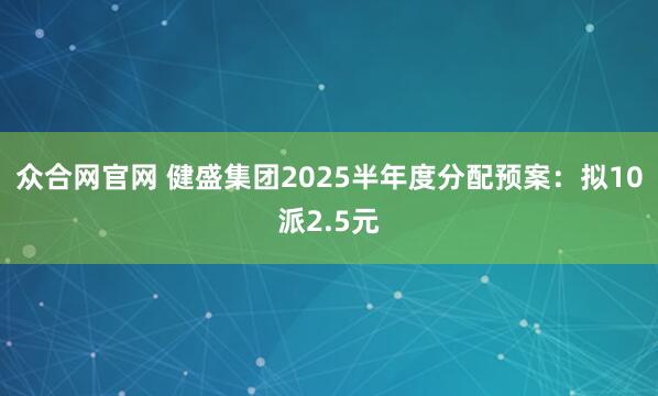 众合网官网 健盛集团2025半年度分配预案：拟10派2.5元