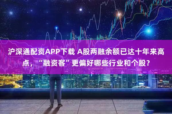 沪深通配资APP下载 A股两融余额已达十年来高点，“融资客”更偏好哪些行业和个股？
