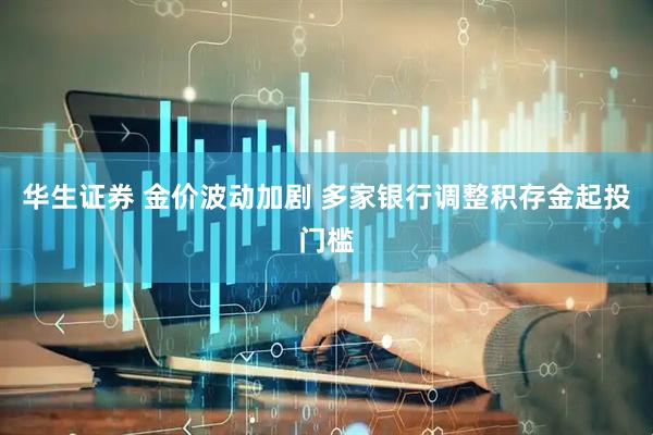 华生证券 金价波动加剧 多家银行调整积存金起投门槛