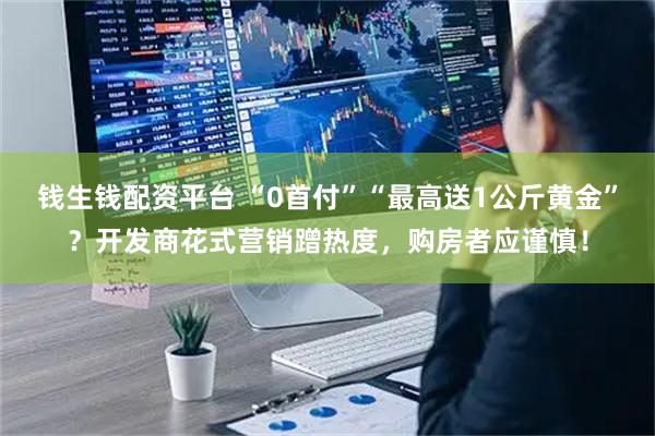 钱生钱配资平台 “0首付”“最高送1公斤黄金”？开发商花式营销蹭热度，购房者应谨慎！
