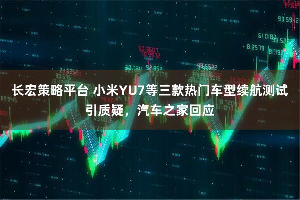 长宏策略平台 小米YU7等三款热门车型续航测试引质疑，汽车之家回应