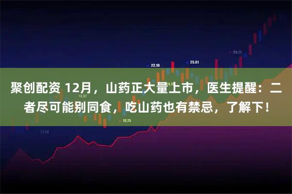 聚创配资 12月，山药正大量上市，医生提醒：二者尽可能别同食，吃山药也有禁忌，了解下！