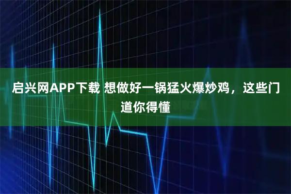 启兴网APP下载 想做好一锅猛火爆炒鸡，这些门道你得懂